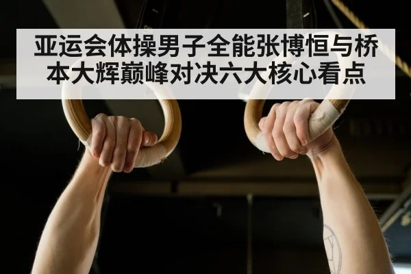 亚运会体操男子全能张博恒与桥本大辉巅峰对决六大核心看点