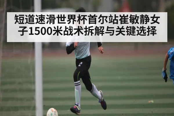 短道速滑世界杯首尔站崔敏静女子1500米战术拆解与关键选择