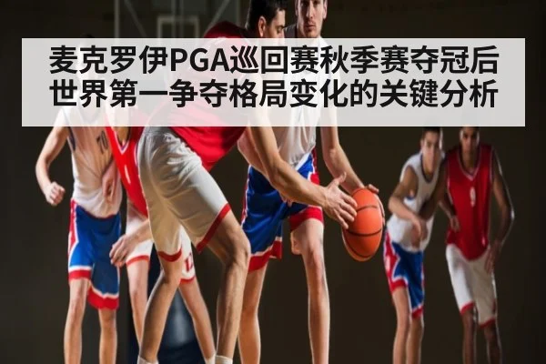 麦克罗伊PGA巡回赛秋季赛夺冠后世界第一争夺格局变化的关键分析