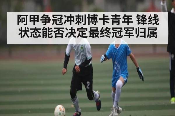 阿甲争冠冲刺博卡青年 锋线状态能否决定最终冠军归属（cc7c7.app）